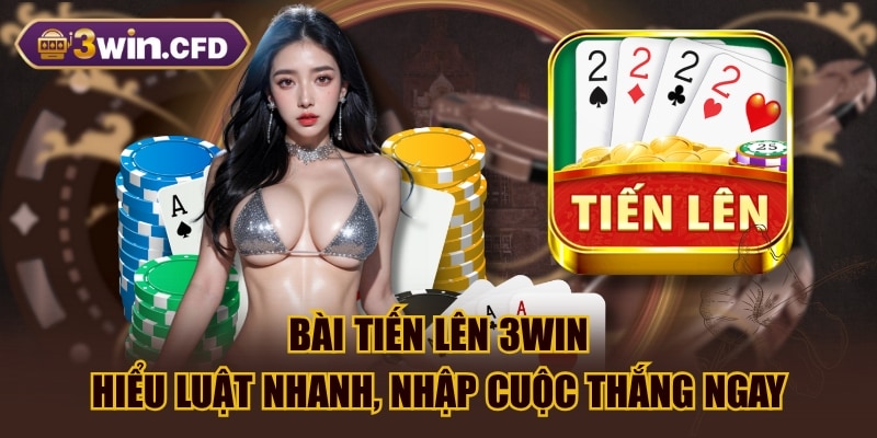 Bài Tiến Lên 3WIN - Hiểu Luật Nhanh, Nhập Cuộc Thắng Ngay